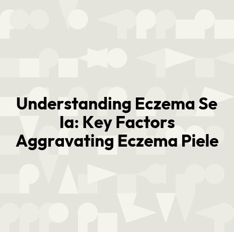 Understanding Eczema Se Ia: Key Factors Aggravating Eczema Piele