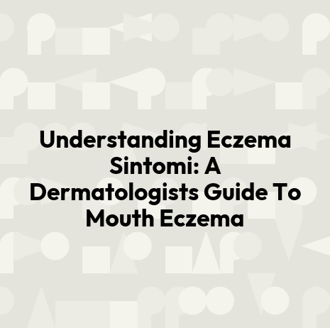 Understanding Eczema Sintomi: A Dermatologists Guide To Mouth Eczema