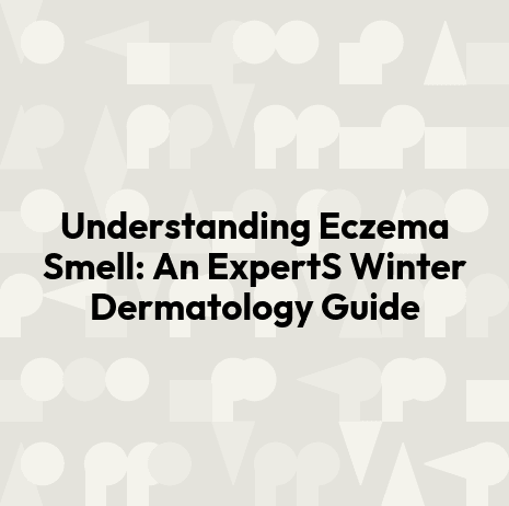 Understanding Eczema Smell: An ExpertS Winter Dermatology Guide