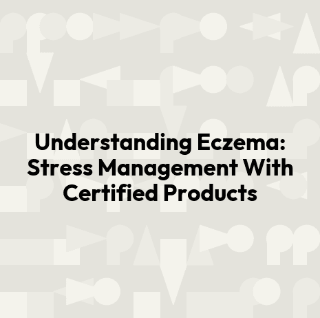 Understanding Eczema: Stress Management With Certified Products