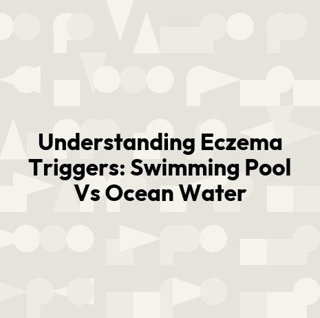 Understanding Eczema Triggers: Swimming Pool Vs Ocean Water