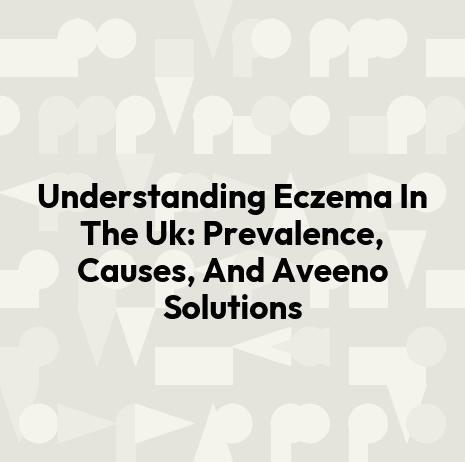 Understanding Eczema In The Uk: Prevalence, Causes, And Aveeno Solutions