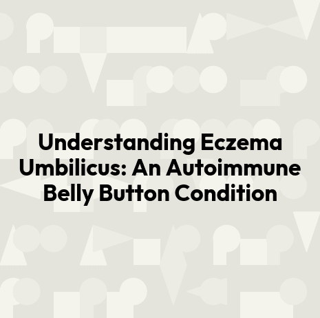 Understanding Eczema Umbilicus: An Autoimmune Belly Button Condition