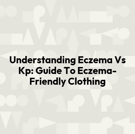 Understanding Eczema Vs Kp: Guide To Eczema-Friendly Clothing