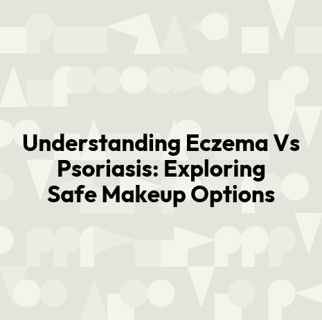Understanding Eczema Vs Psoriasis: Exploring Safe Makeup Options