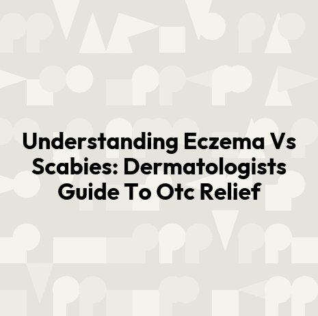 Understanding Eczema Vs Scabies: Dermatologists Guide To Otc Relief