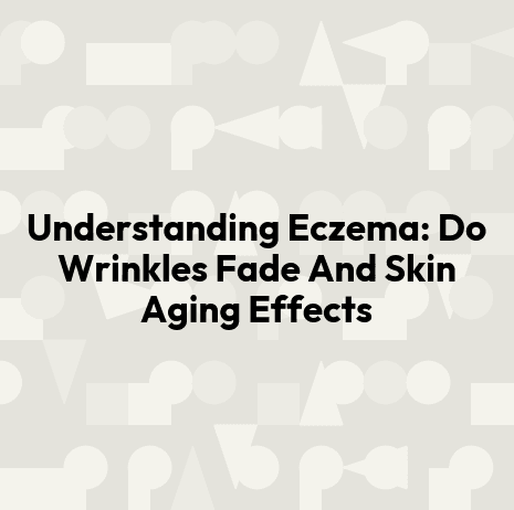 Understanding Eczema: Do Wrinkles Fade And Skin Aging Effects