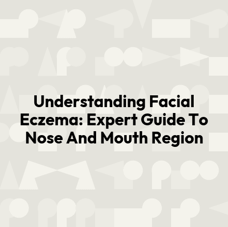 Understanding Facial Eczema: Expert Guide To Nose And Mouth Region