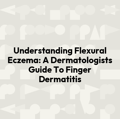 Understanding Flexural Eczema: A Dermatologists Guide To Finger Dermatitis