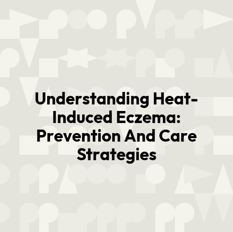 Understanding Heat-Induced Eczema: Prevention And Care Strategies