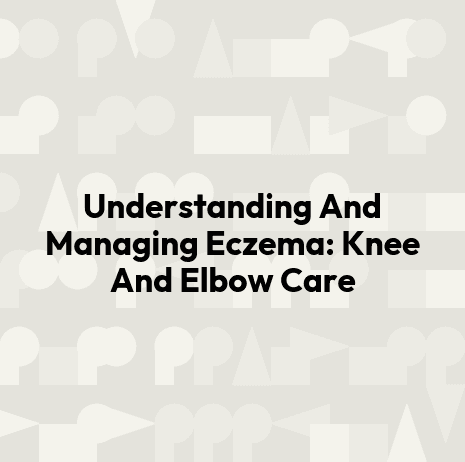 Understanding And Managing Eczema: Knee And Elbow Care