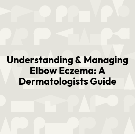 Understanding & Managing Elbow Eczema: A Dermatologists Guide