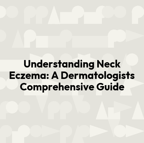 Understanding Neck Eczema: A Dermatologists Comprehensive Guide