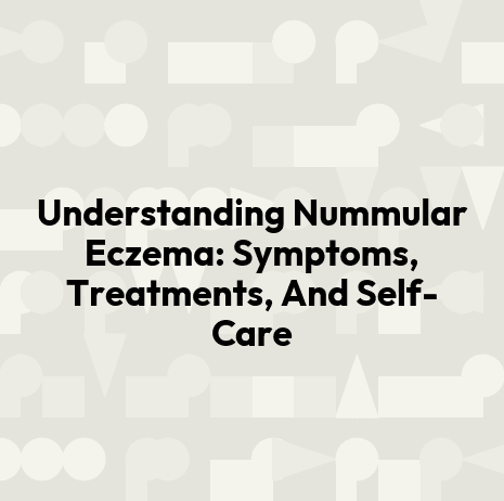 Understanding Nummular Eczema: Symptoms, Treatments, And Self-Care
