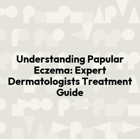 Understanding Papular Eczema: Expert Dermatologists Treatment Guide