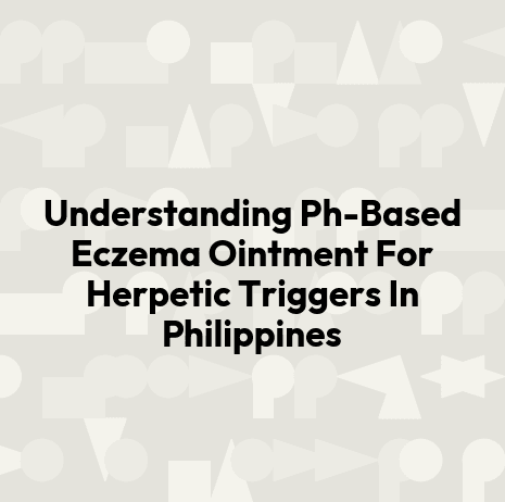 Understanding Ph-Based Eczema Ointment For Herpetic Triggers In Philippines