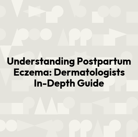 Understanding Postpartum Eczema: Dermatologists In-Depth Guide