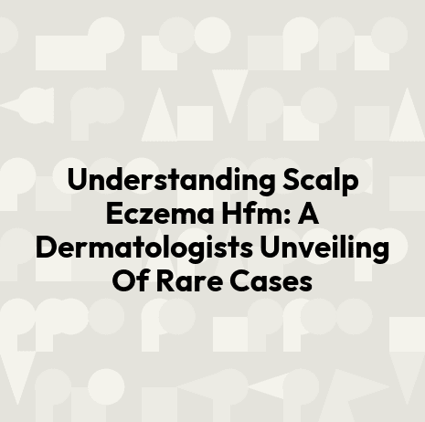 Understanding Scalp Eczema Hfm: A Dermatologists Unveiling Of Rare Cases