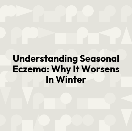 Understanding Seasonal Eczema: Why It Worsens In Winter