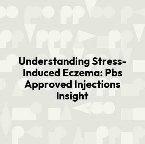 Understanding Stress-Induced Eczema: Pbs Approved Injections Insight