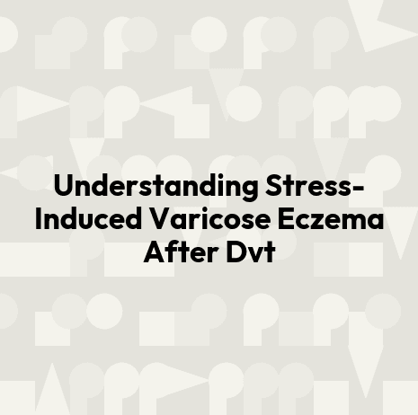 Understanding Stress-Induced Varicose Eczema After Dvt