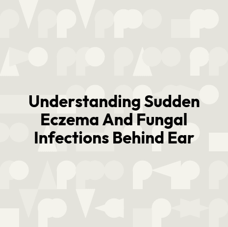Understanding Sudden Eczema And Fungal Infections Behind Ear