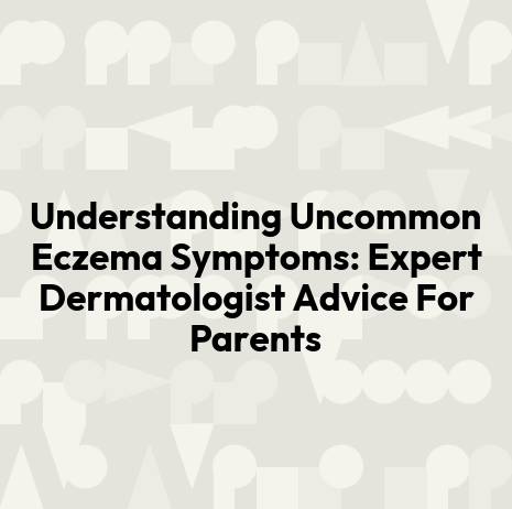 Understanding Uncommon Eczema Symptoms: Expert Dermatologist Advice For Parents