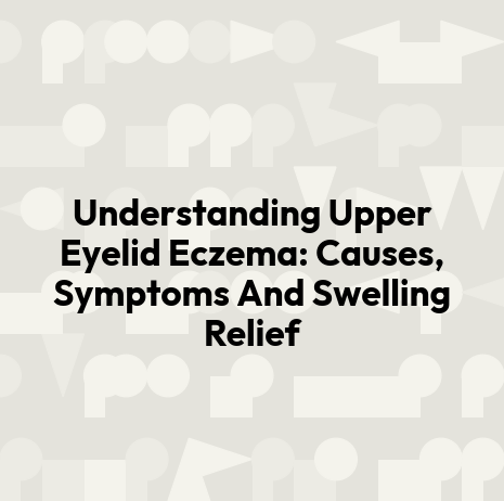 Understanding Upper Eyelid Eczema: Causes, Symptoms And Swelling Relief