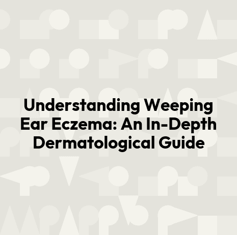 Understanding Weeping Ear Eczema: An In-Depth Dermatological Guide