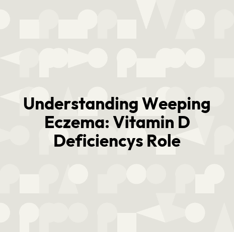 Understanding Weeping Eczema: Vitamin D Deficiencys Role