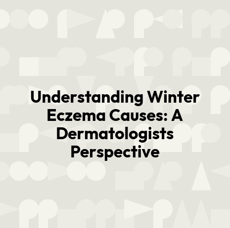 Understanding Winter Eczema Causes: A Dermatologists Perspective