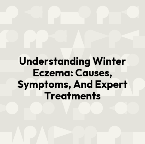 Understanding Winter Eczema: Causes, Symptoms, And Expert Treatments
