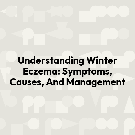 Understanding Winter Eczema: Symptoms, Causes, And Management