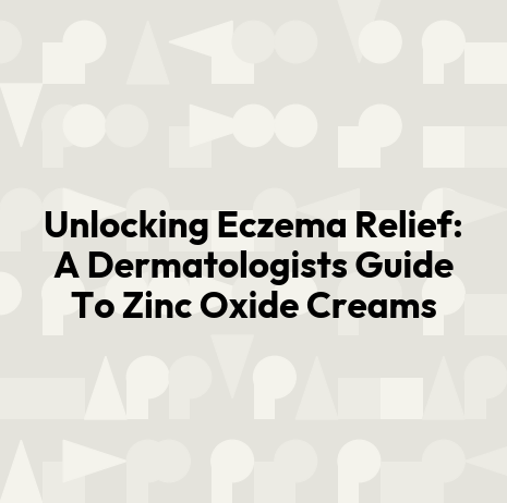 Unlocking Eczema Relief: A Dermatologists Guide To Zinc Oxide Creams