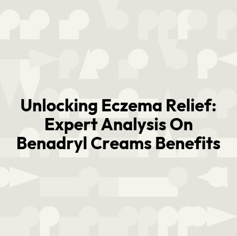 Unlocking Eczema Relief: Expert Analysis On Benadryl Creams Benefits