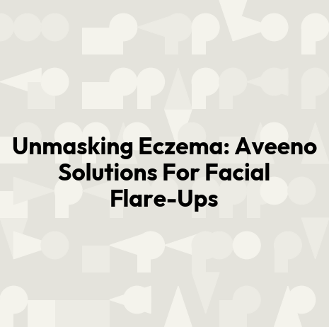 Unmasking Eczema: Aveeno Solutions For Facial Flare-Ups