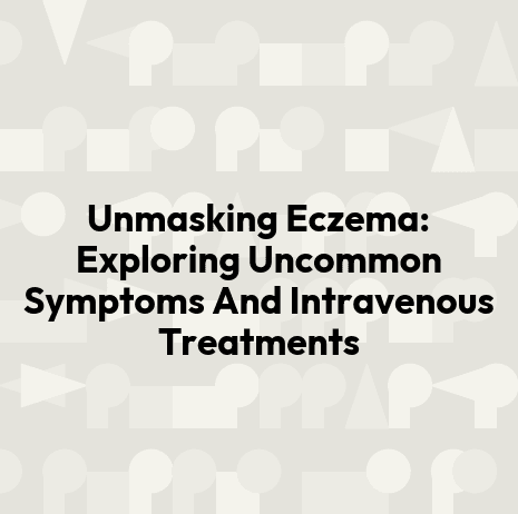 Unmasking Eczema: Exploring Uncommon Symptoms And Intravenous Treatments