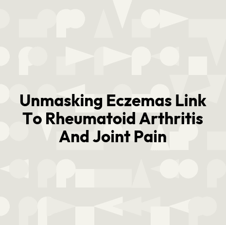 Unmasking Eczemas Link To Rheumatoid Arthritis And Joint Pain