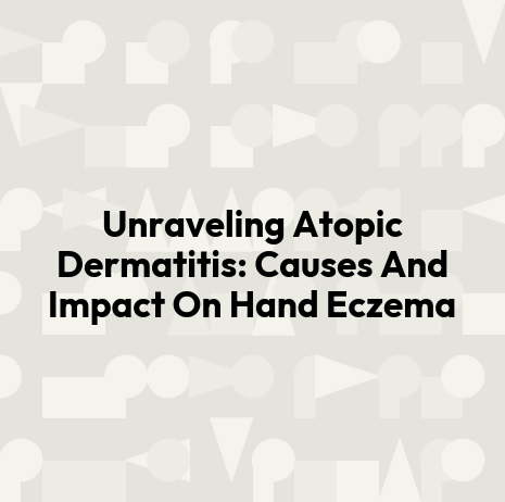 Unraveling Atopic Dermatitis: Causes And Impact On Hand Eczema