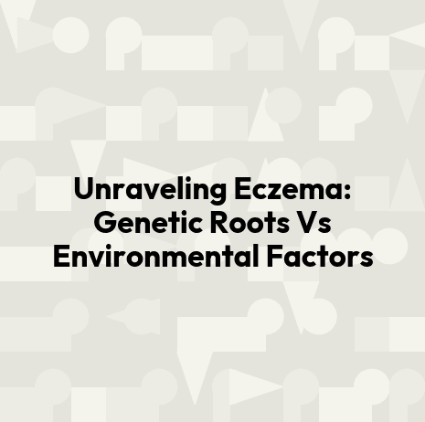 Unraveling Eczema: Genetic Roots Vs Environmental Factors
