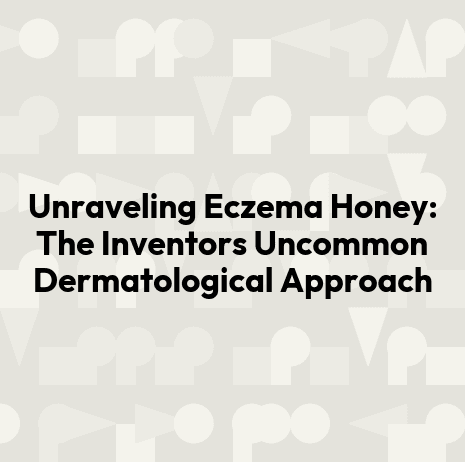 Unraveling Eczema Honey: The Inventors Uncommon Dermatological Approach