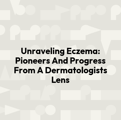 Unraveling Eczema: Pioneers And Progress From A Dermatologists Lens
