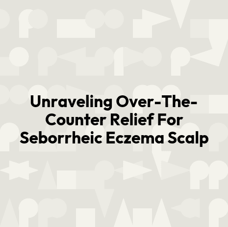 Unraveling Over-The-Counter Relief For Seborrheic Eczema Scalp