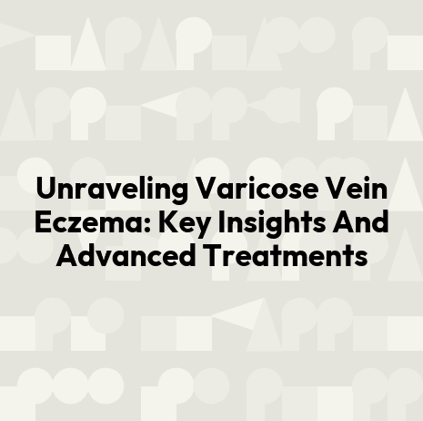 Unraveling Varicose Vein Eczema: Key Insights And Advanced Treatments