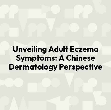 Unveiling Adult Eczema Symptoms: A Chinese Dermatology Perspective