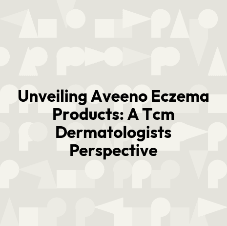 Unveiling Aveeno Eczema Products: A Tcm Dermatologists Perspective