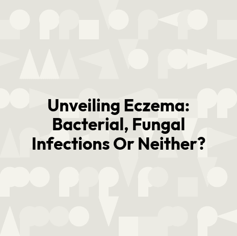 Unveiling Eczema: Bacterial, Fungal Infections Or Neither?