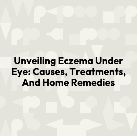 Unveiling Eczema Under Eye: Causes, Treatments, And Home Remedies