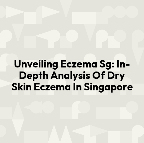 Unveiling Eczema Sg: In-Depth Analysis Of Dry Skin Eczema In Singapore
