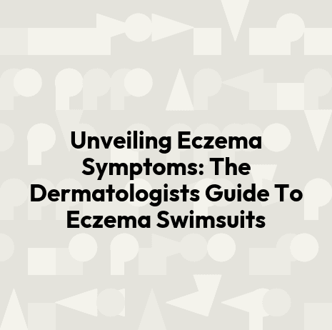 Unveiling Eczema Symptoms: The Dermatologists Guide To Eczema Swimsuits
